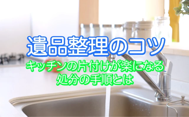 遺品整理のコツ：キッチンの片付けが楽になる処分の手順とは